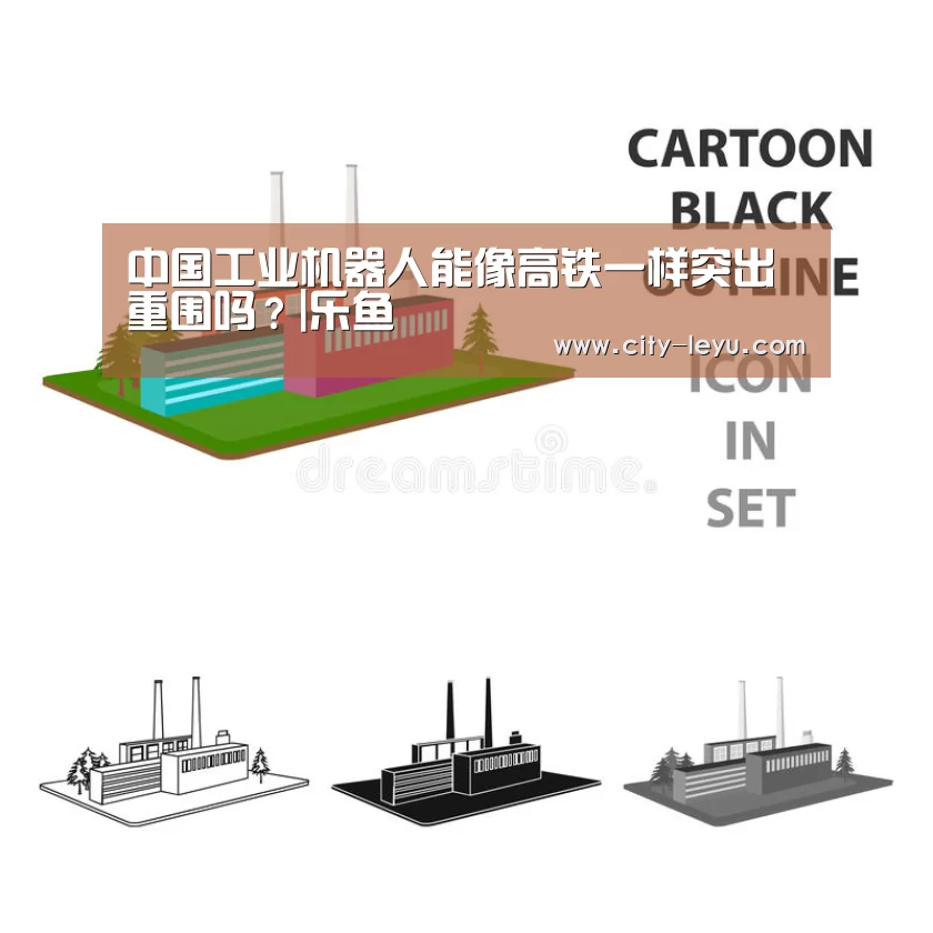 中国工业机器人能像高铁一样突出重围吗?|乐鱼(图4) 乐鱼体育